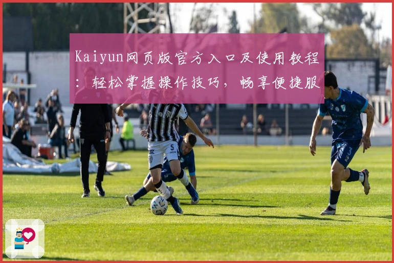 Kaiyun网页版官方入口及使用教程：轻松掌握操作技巧，畅享便捷服务