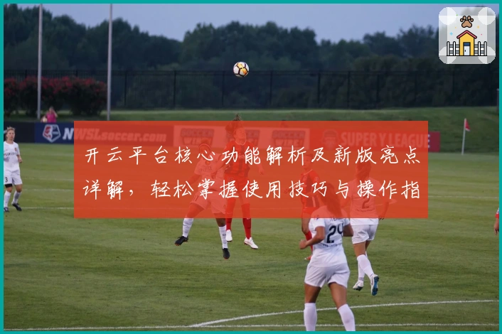 开云平台核心功能解析及新版亮点详解，轻松掌握使用技巧与操作指南