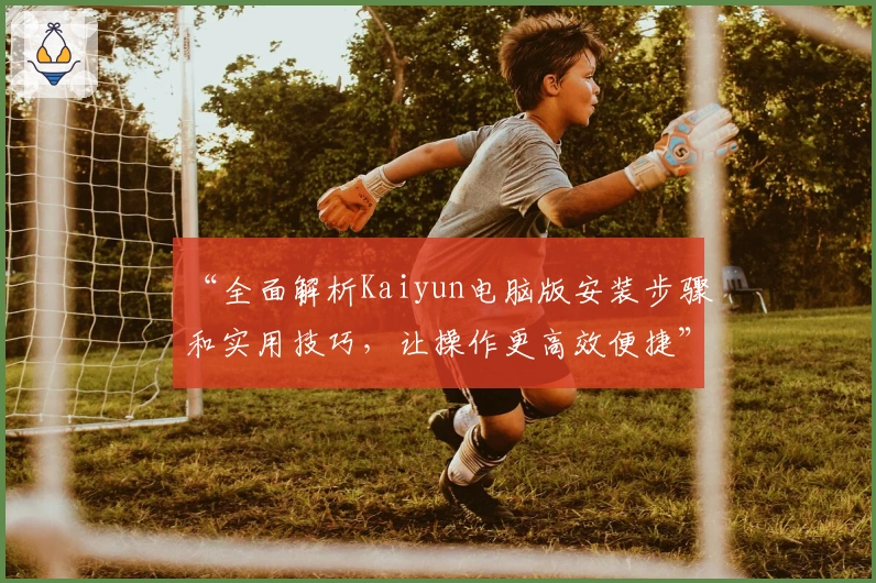 “全面解析Kaiyun电脑版安装步骤和实用技巧，让操作更高效便捷”