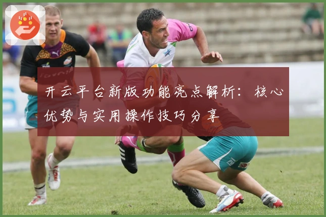 开云平台新版功能亮点解析:核心优势与实用操作技巧分享