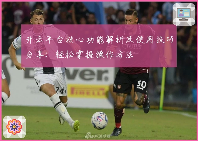 开云平台核心功能解析及使用技巧分享：轻松掌握操作方法