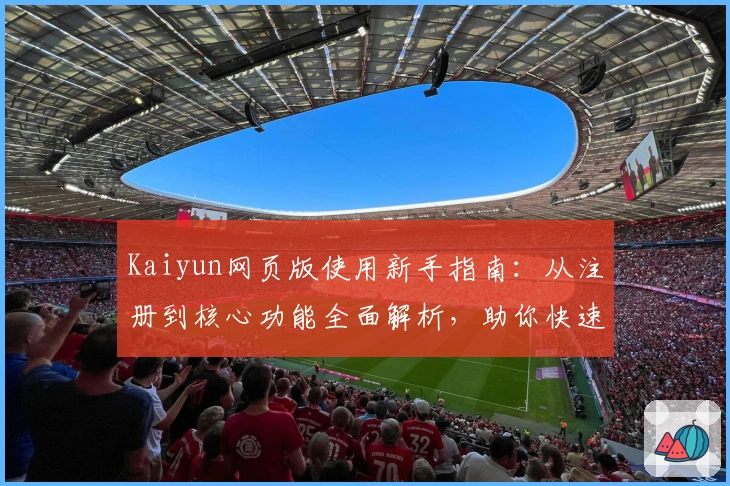 Kaiyun网页版使用新手指南：从注册到核心功能全面解析，助你快速上手