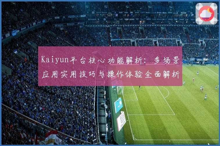 Kaiyun平台核心功能解析：多场景应用实用技巧与操作体验全面解析