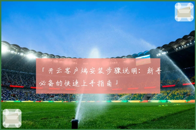 「开云客户端安装步骤说明：新手必备的快速上手指南」