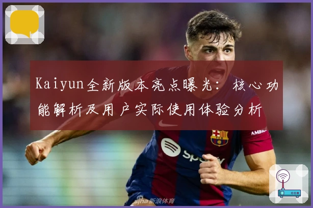 Kaiyun全新版本亮点曝光：核心功能解析及用户实际使用体验分析