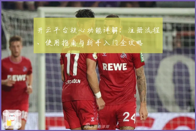 开云平台核心功能详解：注册流程、使用指南与新手入门全攻略