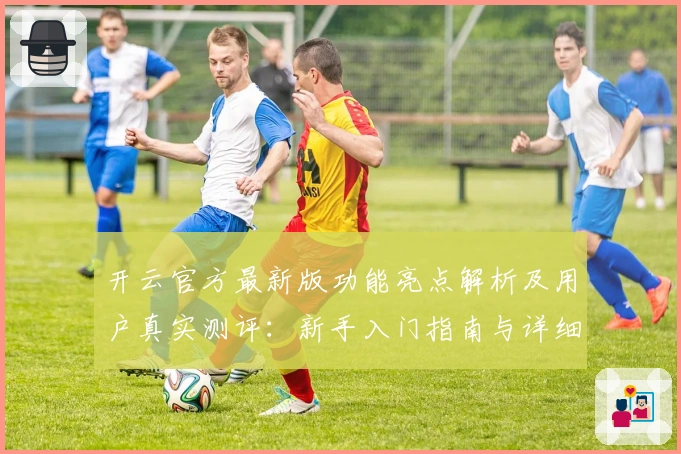 开云官方最新版功能亮点解析及用户真实测评：新手入门指南与详细体验分享