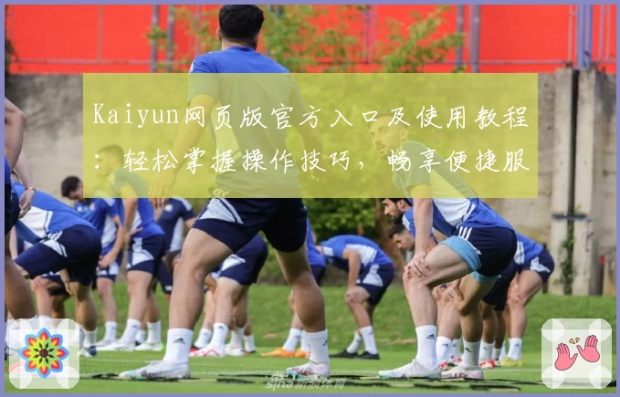 Kaiyun网页版官方入口及使用教程:轻松掌握操作技巧,畅享便捷服务