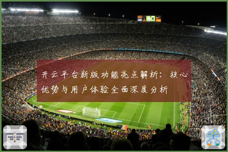 开云平台新版功能亮点解析：核心优势与用户体验全面深度分析