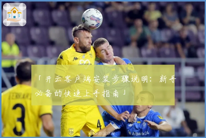 「开云客户端安装步骤说明：新手必备的快速上手指南」