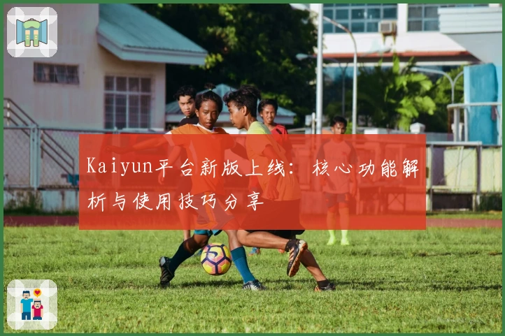 Kaiyun平台新版上线：核心功能解析与使用技巧分享
