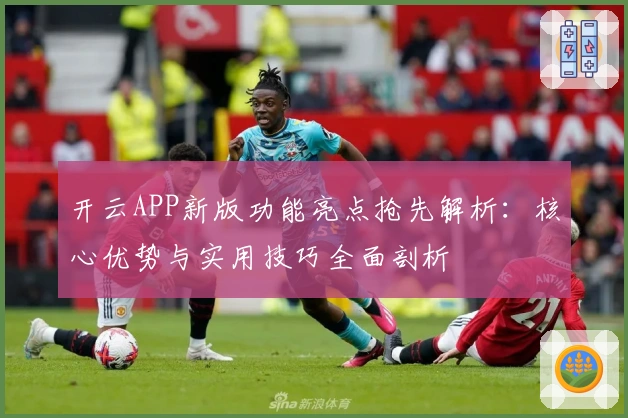 开云APP新版功能亮点抢先解析：核心优势与实用技巧全面剖析