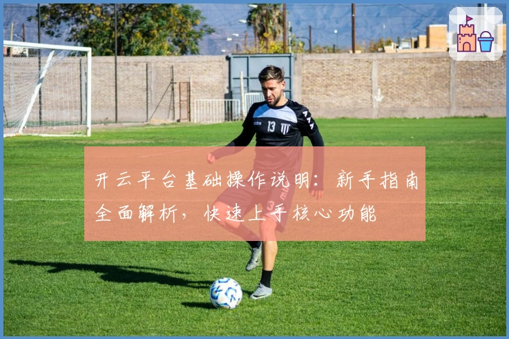 开云平台基础操作说明：新手指南全面解析，快速上手核心功能