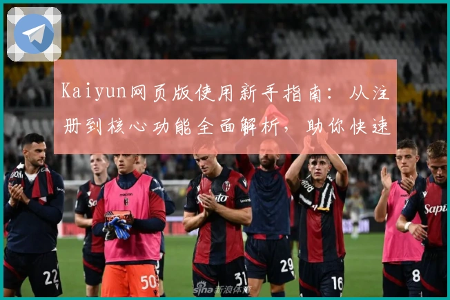 Kaiyun网页版使用新手指南：从注册到核心功能全面解析，助你快速上手