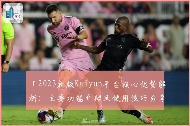「2023新版Kaiyun平台核心优势解析：主要功能介绍及使用技巧分享」