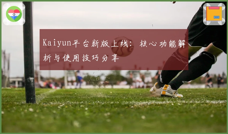 Kaiyun平台新版上线:核心功能解析与使用技巧分享