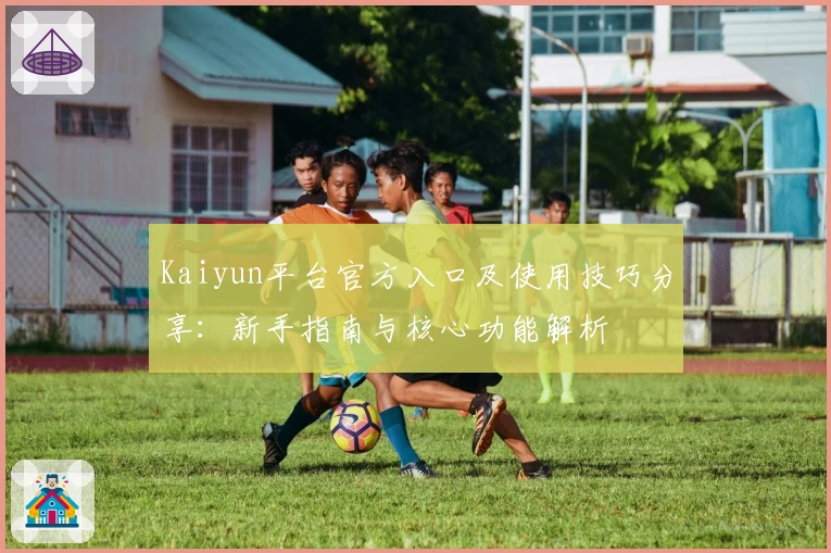 Kaiyun平台官方入口及使用技巧分享:新手指南与核心功能解析
