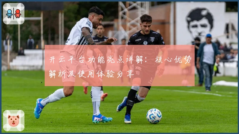 开云平台功能亮点详解：核心优势解析及使用体验分享