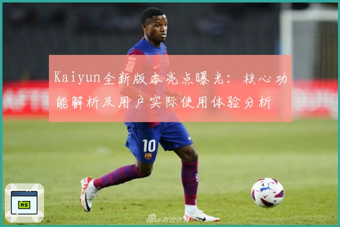 Kaiyun全新版本亮点曝光：核心功能解析及用户实际使用体验分析