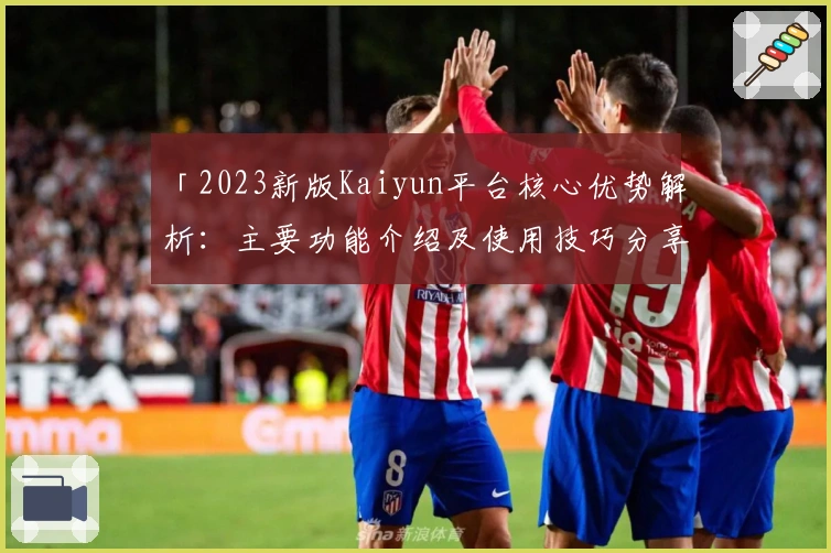 「2023新版Kaiyun平台核心优势解析：主要功能介绍及使用技巧分享」