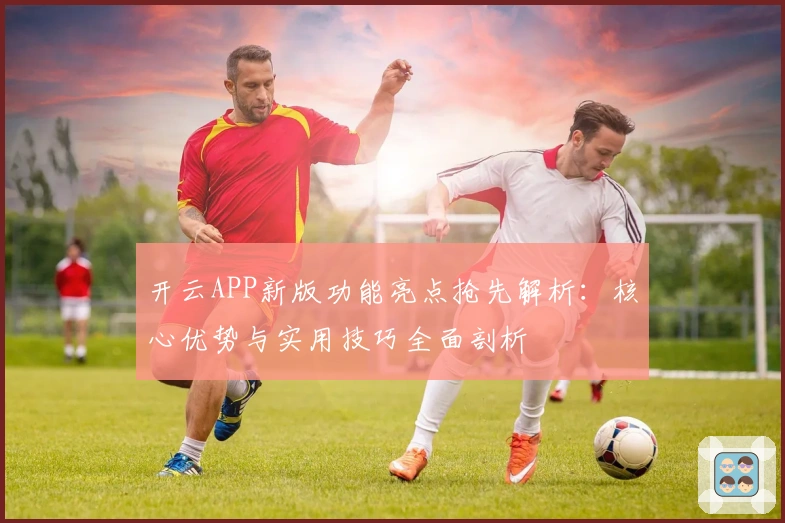 开云APP新版功能亮点抢先解析:核心优势与实用技巧全面剖析