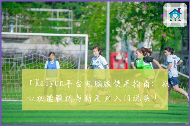 「Kaiyun平台电脑版使用指南：核心功能解析与新用户入门说明」