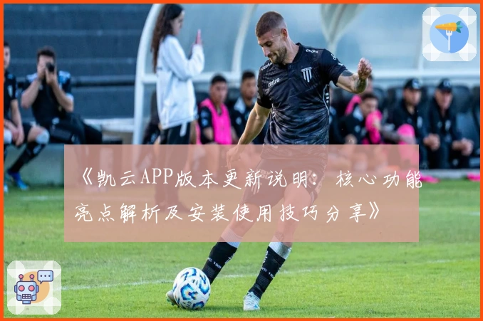 《凯云APP版本更新说明：核心功能亮点解析及安装使用技巧分享》