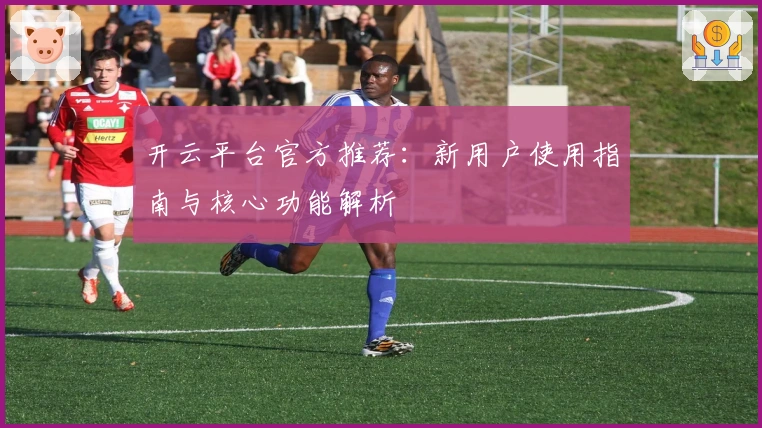 开云平台官方推荐:新用户使用指南与核心功能解析