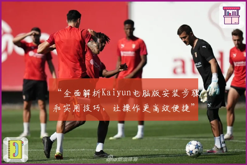 “全面解析Kaiyun电脑版安装步骤和实用技巧，让操作更高效便捷”