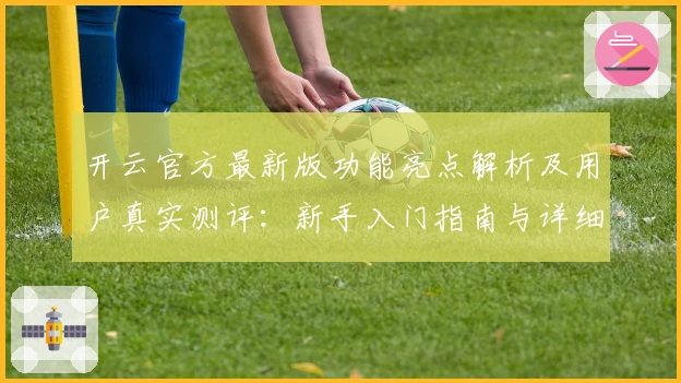 开云官方最新版功能亮点解析及用户真实测评：新手入门指南与详细体验分享