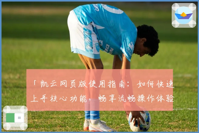 「凯云网页版使用指南：如何快速上手核心功能，畅享流畅操作体验」