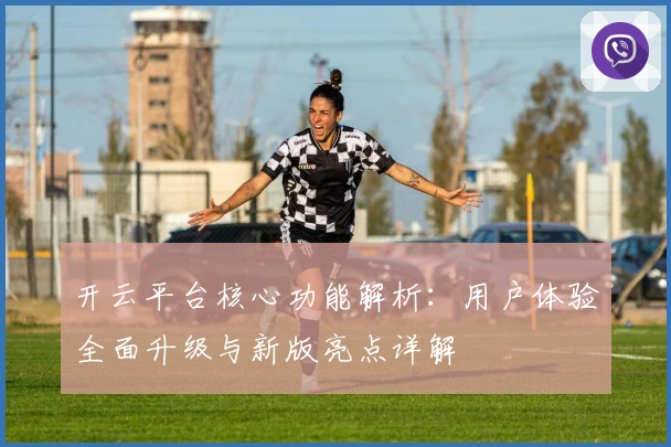 开云平台核心功能解析：用户体验全面升级与新版亮点详解