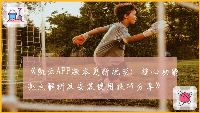 《凯云APP版本更新说明：核心功能亮点解析及安装使用技巧分享》
