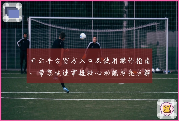 开云平台官方入口及使用操作指南,带您快速掌握核心功能与亮点解析