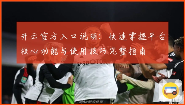 开云官方入口说明：快速掌握平台核心功能与使用技巧完整指南