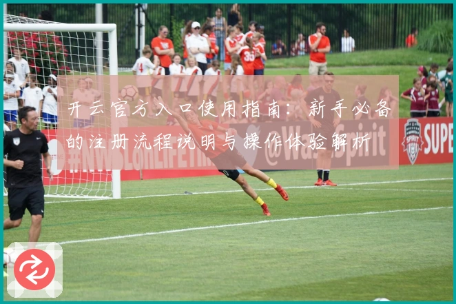 开云官方入口使用指南：新手必备的注册流程说明与操作体验解析